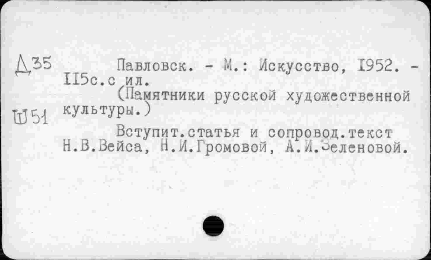 ﻿Павловск. - М.: Искусство, 1952. 115с.с ил.
(Памятники русской художественной культуры.)
Вступит.статья и сопровод.текст И.В.Вейса, Н.И.Громовой, А.И.селеновой.